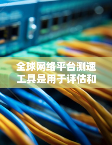 全球网络平台测速工具是用于评估和优化网络性能的工具,涵盖了多种类型和功能,适用于不同场景的网络优化需求。以下是详细的分析和步骤指南