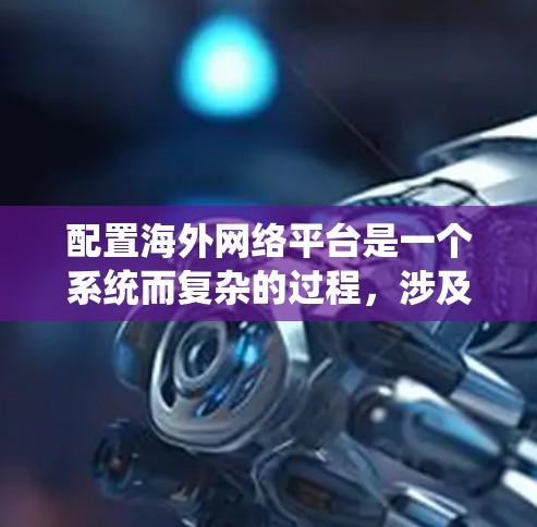 配置海外网络平台是一个系统而复杂的过程,涉及多个步骤以确保网络访问的顺畅和安全。以下是一个清晰的步骤指南,帮助您顺利完成配置 配置海外网络平台是一个系统而复杂的过程,涉及多个步骤以确保网络访问的顺畅和安全。以下是一个清晰的步骤指南,帮助您顺利完成配置