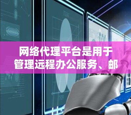 网络代理平台是用于管理远程办公服务、邮件服务器、Web网站等的软件工具。最新版本的网络代理平台通常在功能、性能、易用性和社区支持方面有所提升，以满足用户的需求。以下是对一些最新网络代理平台的概述