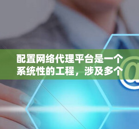 配置网络代理平台是一个系统性的工程,涉及多个步骤和工具的使用。以下是详细的步骤指南,帮助您逐步完成网络代理平台的配置