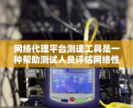 网络代理平台测速工具是一种帮助测试人员评估网络性能的工具，通过模拟实际网络环境，提供详细的数据和分析。以下是使用这些工具的步骤和学习方法