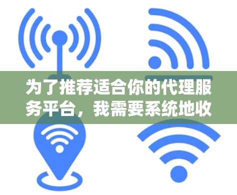 为了推荐适合你的代理服务平台,我需要系统地收集和分析相关信息。以下是基于您的需求和目标进行的梳理和推荐