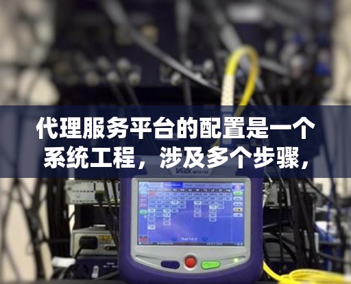 代理服务平台的配置是一个系统工程,涉及多个步骤,确保每个环节都正确无误。以下是一个结构化的教程指南,帮助您顺利配置代理服务平台