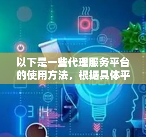 以下是一些代理服务平台的使用方法,根据具体平台的特性有所不同