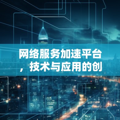 网络服务加速平台,技术与应用的创新