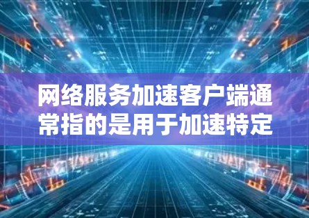 网络服务加速客户端通常指的是用于加速特定网络服务(如数据、视频、移动应用等)的客户端软件。这些工具可以帮助用户提升网络性能,减少等待时间或数据传输速率。以下是一些常见的网络服务加速客户端及其使用方法