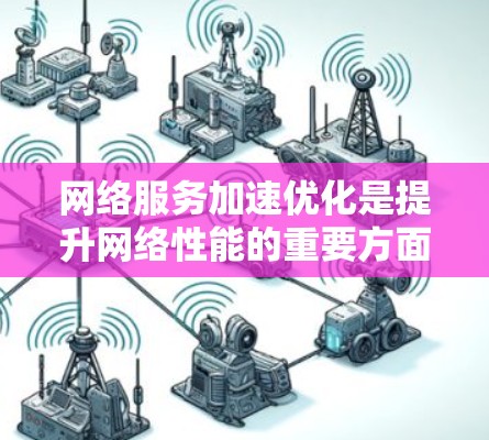网络服务加速优化是提升网络性能的重要方面,涉及硬件、软件、网络配置等多个方面。以下是对这一过程的详细分析
