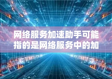 网络服务加速助手可能指的是网络服务中的加速工具或服务,具体含义取决于上下文。以下是一些可能的解释和建议