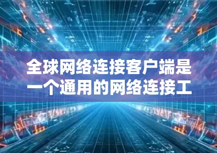 全球网络连接客户端是一个通用的网络连接工具,用于连接不同国家或地区的网络设备,如手机、电脑等,无需特定设备。以下是其主要功能和使用步骤