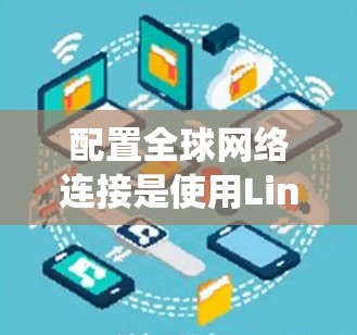 配置全球网络连接是使用Linux系统管理网络的重要技能。以下是一个清晰、有条理的指南,帮助你系统地学习如何配置nsc和nc