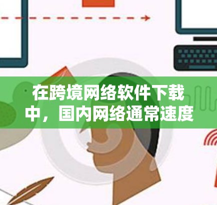 在跨境网络软件下载中，国内网络通常速度不如国际网络，因此可能会影响下载速度和用户体验。为了方便使用国际网络进行软件下载，以下是一些建议