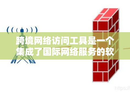 跨境网络访问工具是一个集成了国际网络服务的软件，旨在通过中国域名访问其他国家的网络。以下是这些工具的主要特点、使用步骤和注意事项的总结