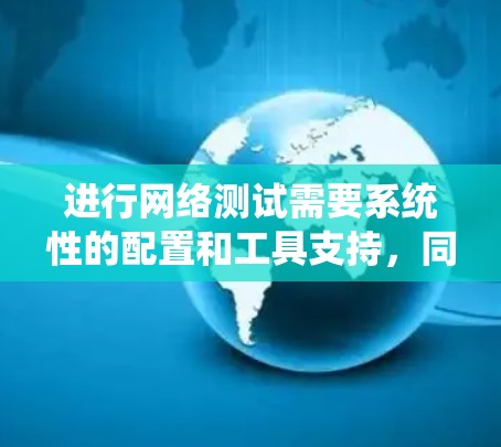 进行网络测试需要系统性的配置和工具支持，同时对网络环境有一定的了解。以下是详细的步骤指南
