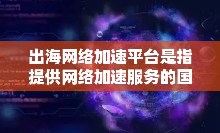 出海网络加速平台是指提供网络加速服务的国际网络平台,旨在帮助用户从中国前往其他国家或地区的用户。以下是对这些平台的详细介绍