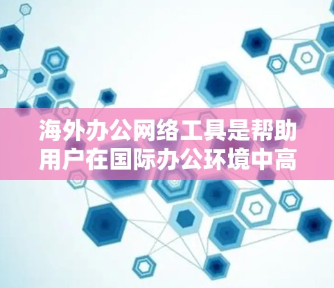 海外办公网络工具是帮助用户在国际办公环境中高效协作的工具。以下是一些常见的海外办公网络工具,包括但不限于