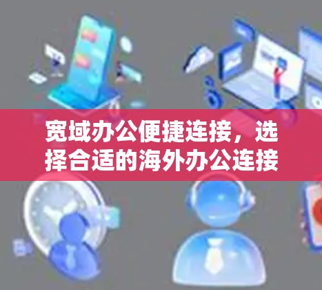 宽域办公便捷连接,选择合适的海外办公连接软件