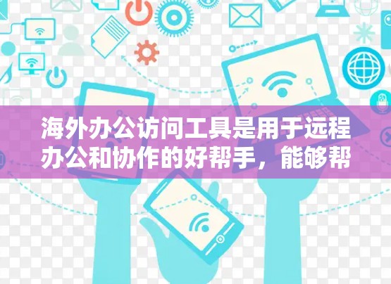 海外办公访问工具是用于远程办公和协作的好帮手,能够帮助用户在不同国家或地区高效地工作和学习。以下是一些常见的海外办公访问工具及其特点