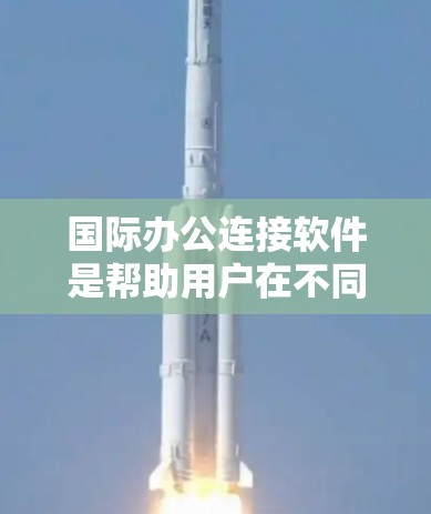 国际办公连接软件是帮助用户在不同国家或地区协作、沟通的工具。以下是一些常用的国际办公软件及其特点