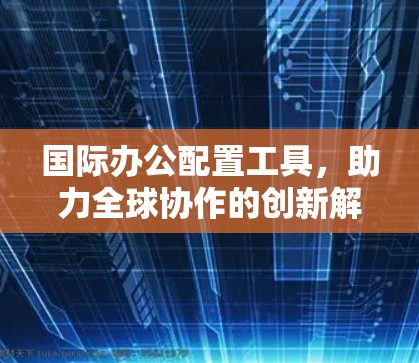 国际办公配置工具,助力全球协作的创新解决方案