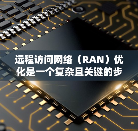 远程访问网络(RAN)优化是一个复杂且关键的步骤,旨在确保用户在不在线时也能顺利登录到服务器。以下是一个系统化的优化框架,涵盖关键方面和具体步骤