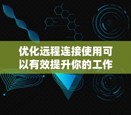 优化远程连接使用可以有效提升你的工作效率和安全性。以下是一个有条理的步骤指南,帮助你系统地利用远程连接工具