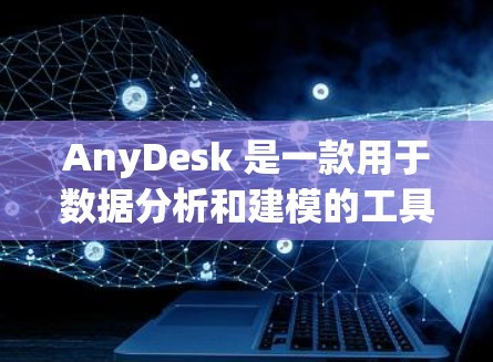 AnyDesk 是一款用于数据分析和建模的工具,主要用于金融、医疗和其他领域。以下是对它的简要介绍