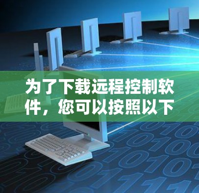 为了下载远程控制软件,您可以按照以下步骤进行选择和下载