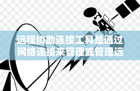 远程协助连接工具是通过网络连接来管理或管理远程服务的功能,常见于远程办公、远程登录和设备管理等场景。以下是对远程协助连接工具的详细总结