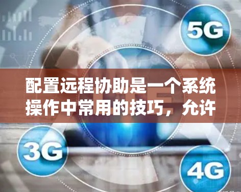 配置远程协助是一个系统操作中常用的技巧,允许用户通过远程访问的方式来完成系统操作。以下是详细的配置步骤和注意事项