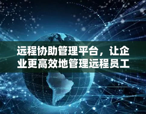 远程协助管理平台，让企业更高效地管理远程员工