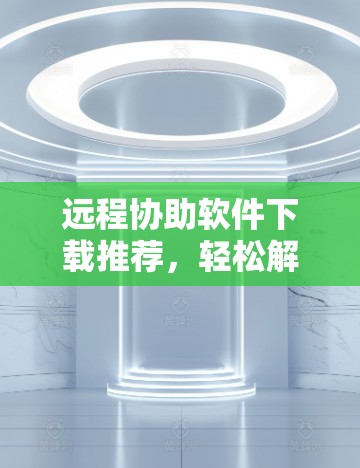 远程协助软件下载推荐,轻松解决远程协助问题