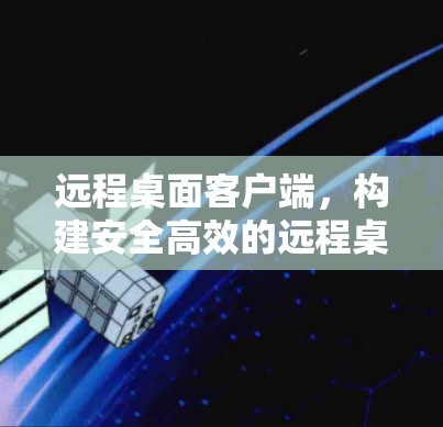 远程桌面客户端,构建安全高效的远程桌面环境