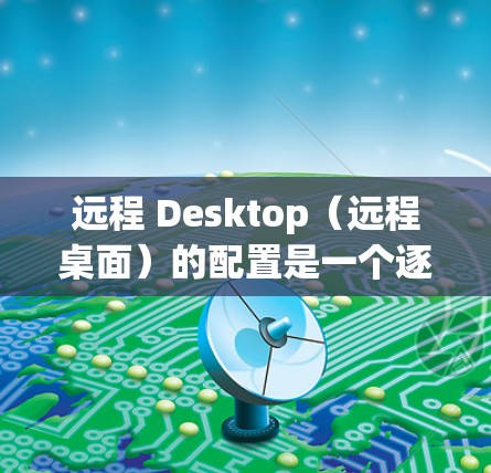 远程 Desktop(远程桌面)的配置是一个逐步的过程,涉及多个步骤。以下是一个清晰的步骤指南,帮助你顺利配置远程桌面