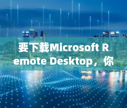 要下载Microsoft Remote Desktop,你可以按照以下步骤操作
