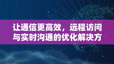 让通信更高效,远程访问与实时沟通的优化解决方案