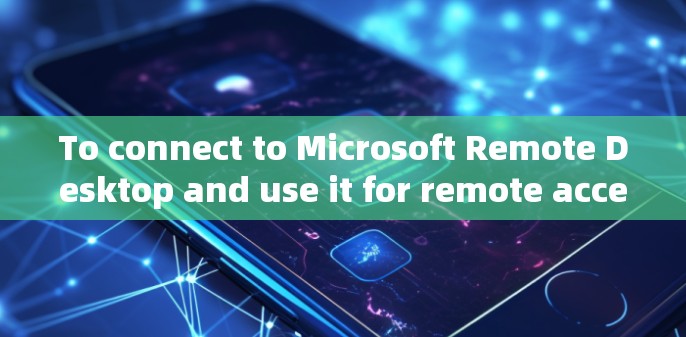 To connect to Microsoft Remote Desktop and use it for remote access,follow these organized steps: