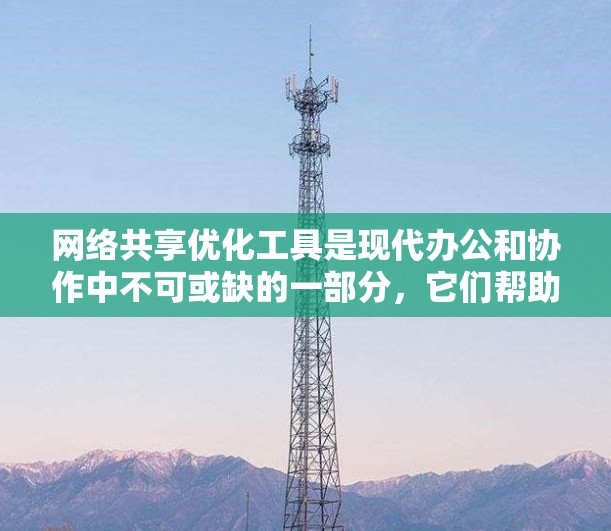 网络共享优化工具是现代办公和协作中不可或缺的一部分,它们帮助用户高效利用网络资源,提升工作效率和用户体验。以下是一些常见的网络共享优化工具及其特点和使用方法