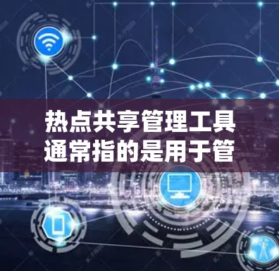 热点共享管理工具通常指的是用于管理社交媒体热点内容的工具,常见于微信、微博、抖音等应用中。以下是几个常见的热点共享管理工具及其功能