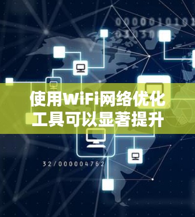 使用WiFi网络优化工具可以显著提升网络性能和用户体验,以下是逐步的指南
