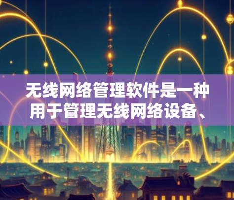 无线网络管理软件是一种用于管理无线网络设备、设置和监控无线网络的软件。以下是一些适合无线网络管理软件的推荐