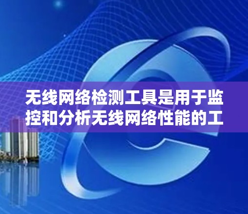 无线网络检测工具是用于监控和分析无线网络性能的工具，以下是几种常见且功能丰富的工具