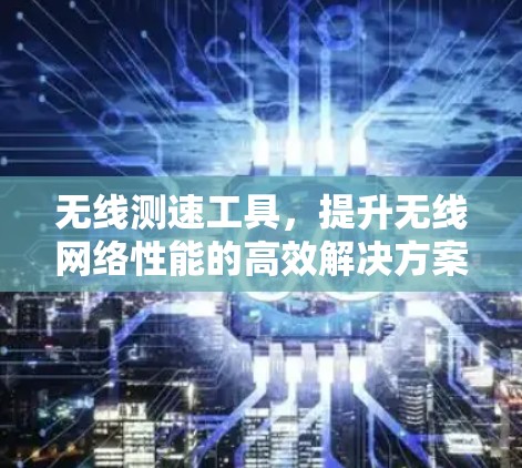 无线测速工具,提升无线网络性能的高效解决方案