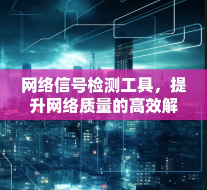 网络信号检测工具,提升网络质量的高效解决方案