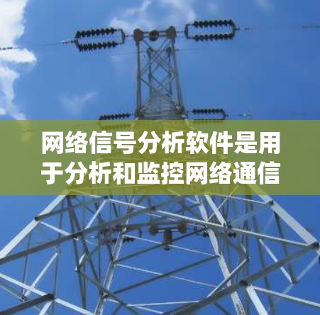 网络信号分析软件是用于分析和监控网络通信数据的工具,广泛应用于企业网络管理、智慧城市、工业互联网等领域。以下是对这些软件的系统介绍