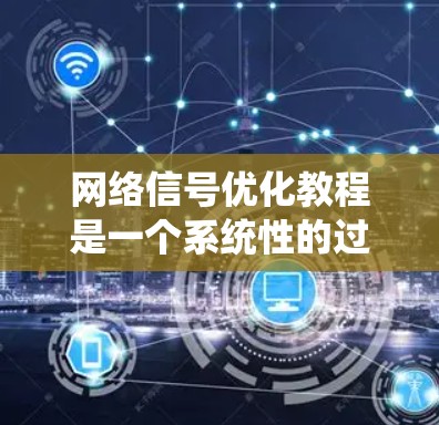 网络信号优化教程是一个系统性的过程,旨在通过优化网络信号质量来提升用户体验、性能和效率。以下是教程的详细分步说明