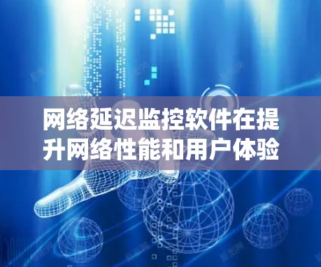网络延迟监控软件在提升网络性能和用户体验方面起着关键作用。以下是对网络延迟监控软件的系统性介绍和总结