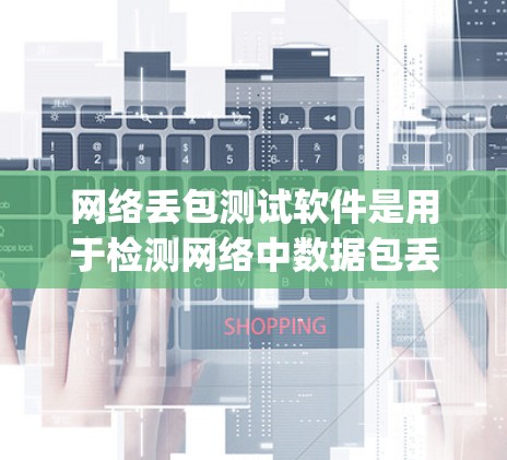 网络丢包测试软件是用于检测网络中数据包丢失情况的工具，常用的有Endoscript、NetworkFlow、TestFlow等。以下是详细的分析和建议