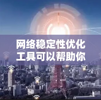 网络稳定性优化工具可以帮助你提高网络的可靠性和性能,确保你的网络能够承受更多的流量和负载。以下是一些常用的网络稳定性优化工具,供你选择和参考