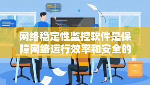 网络稳定性监控软件是保障网络运行效率和安全的重要工具,以下是关于该主题的详细分析