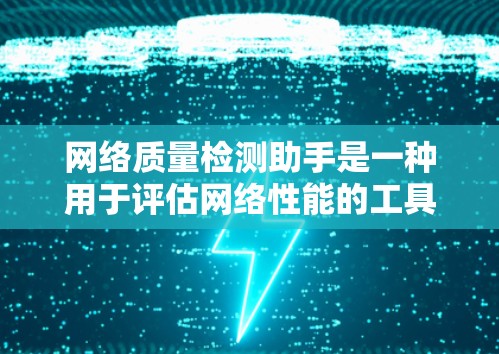 网络质量检测助手是一种用于评估网络性能的工具，帮助管理员和用户优化网络环境。以下是对该主题的详细分析